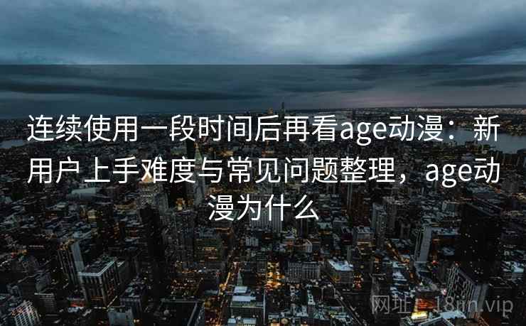 连续使用一段时间后再看age动漫：新用户上手难度与常见问题整理，age动漫为什么  第1张