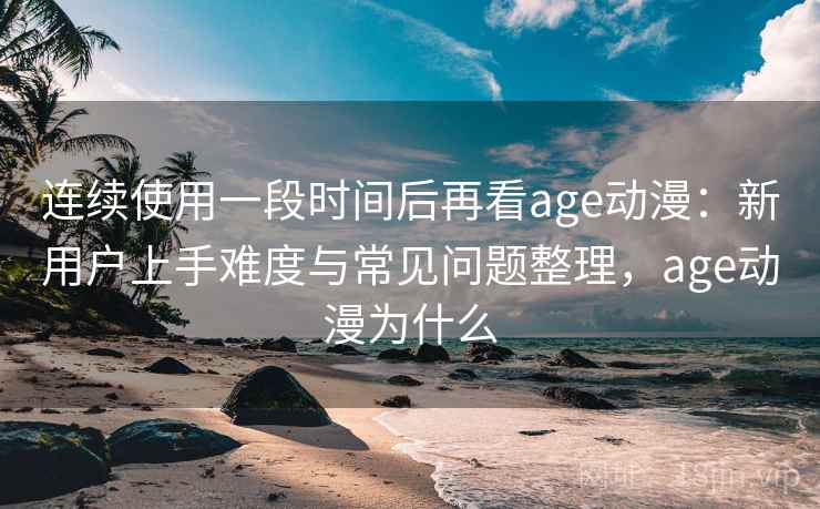 连续使用一段时间后再看age动漫：新用户上手难度与常见问题整理，age动漫为什么  第2张