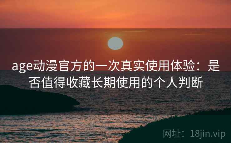 age动漫官方的一次真实使用体验：是否值得收藏长期使用的个人判断  第2张
