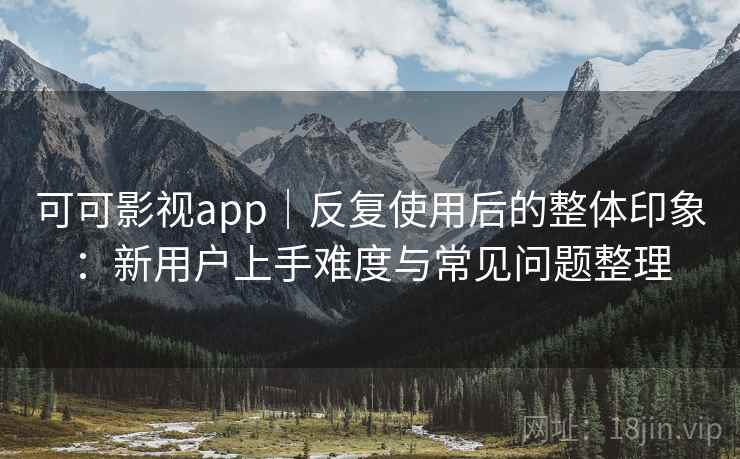 可可影视app｜反复使用后的整体印象：新用户上手难度与常见问题整理  第2张