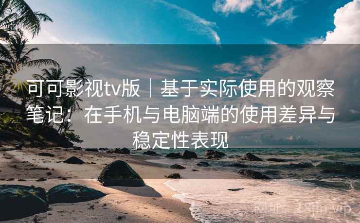 可可影视tv版｜基于实际使用的观察笔记：在手机与电脑端的使用差异与稳定性表现  第2张