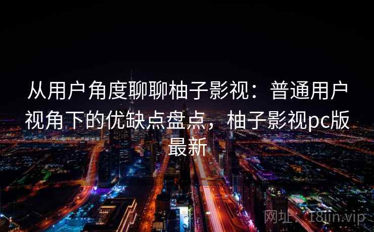 从用户角度聊聊柚子影视：普通用户视角下的优缺点盘点，柚子影视pc版最新  第2张
