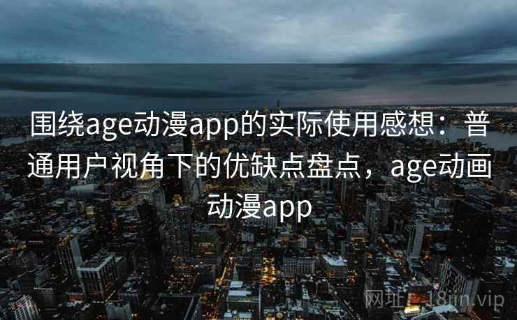 围绕age动漫app的实际使用感想：普通用户视角下的优缺点盘点，age动画动漫app  第1张