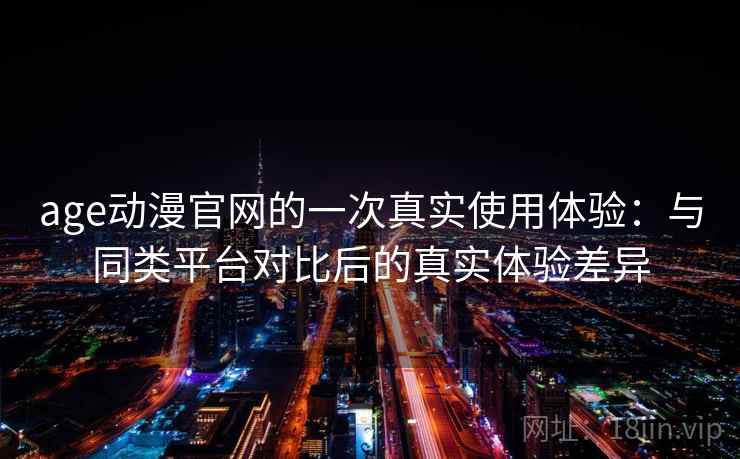 age动漫官网的一次真实使用体验：与同类平台对比后的真实体验差异  第2张