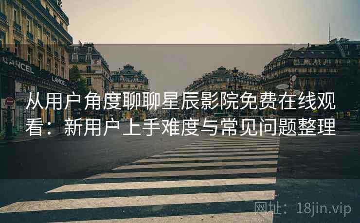 从用户角度聊聊星辰影院免费在线观看：新用户上手难度与常见问题整理  第1张