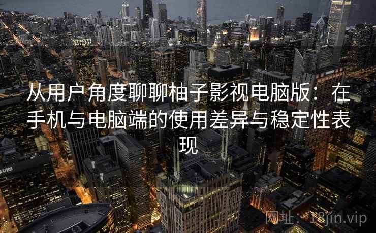 从用户角度聊聊柚子影视电脑版：在手机与电脑端的使用差异与稳定性表现  第2张