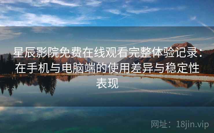 星辰影院免费在线观看完整体验记录：在手机与电脑端的使用差异与稳定性表现  第2张