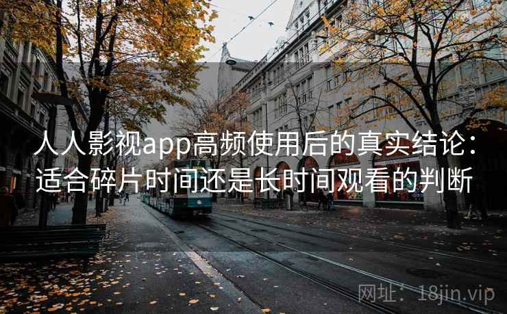 人人影视app高频使用后的真实结论：适合碎片时间还是长时间观看的判断  第1张