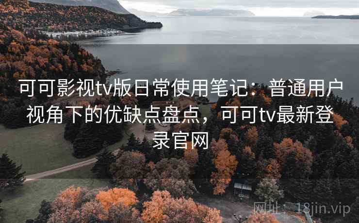 可可影视tv版日常使用笔记：普通用户视角下的优缺点盘点，可可tv最新登录官网  第1张