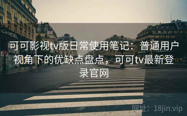 可可影视tv版日常使用笔记：普通用户视角下的优缺点盘点，可可tv最新登录官网  第2张