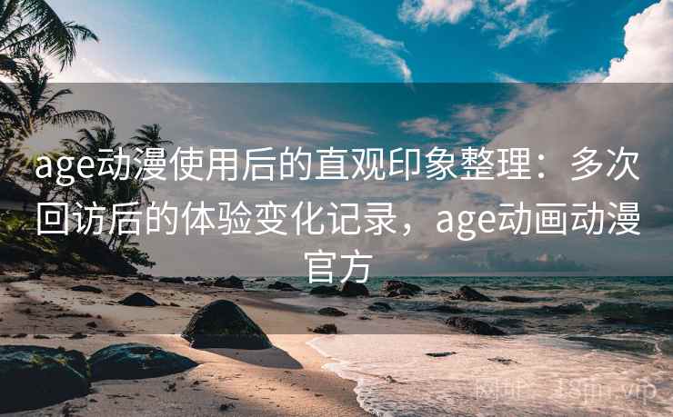 age动漫使用后的直观印象整理：多次回访后的体验变化记录，age动画动漫官方  第2张
