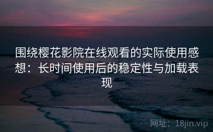 围绕樱花影院在线观看的实际使用感想：长时间使用后的稳定性与加载表现  第2张