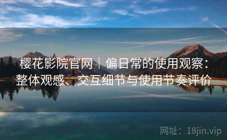 樱花影院官网｜偏日常的使用观察：整体观感、交互细节与使用节奏评价  第2张