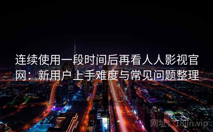 连续使用一段时间后再看人人影视官网：新用户上手难度与常见问题整理  第2张