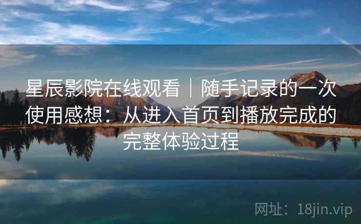 星辰影院在线观看｜随手记录的一次使用感想：从进入首页到播放完成的完整体验过程  第2张