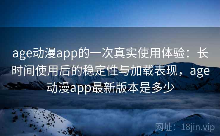 age动漫app的一次真实使用体验：长时间使用后的稳定性与加载表现，age动漫app最新版本是多少  第2张