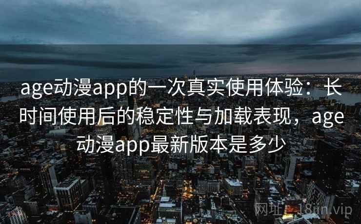 age动漫app的一次真实使用体验：长时间使用后的稳定性与加载表现，age动漫app最新版本是多少  第1张