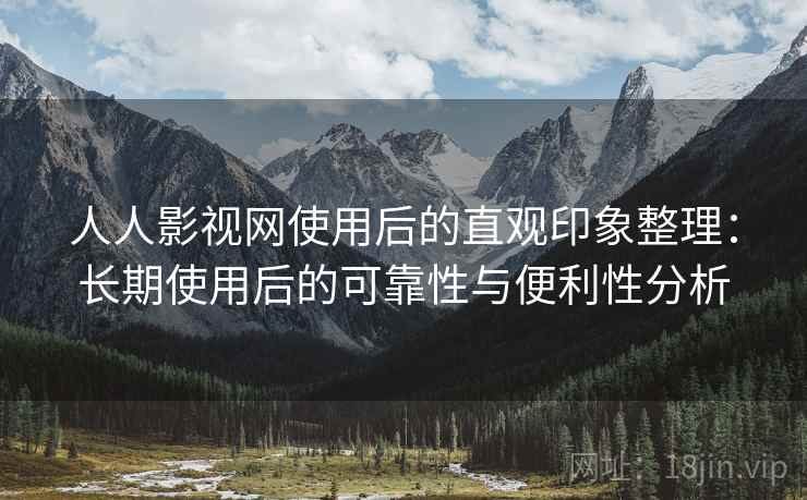 人人影视网使用后的直观印象整理：长期使用后的可靠性与便利性分析  第1张