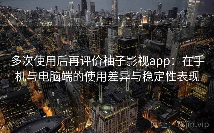 多次使用后再评价柚子影视app：在手机与电脑端的使用差异与稳定性表现  第1张
