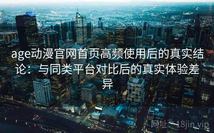 age动漫官网首页高频使用后的真实结论：与同类平台对比后的真实体验差异  第2张