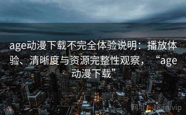 age动漫下载不完全体验说明：播放体验、清晰度与资源完整性观察，“age动漫下载”  第1张