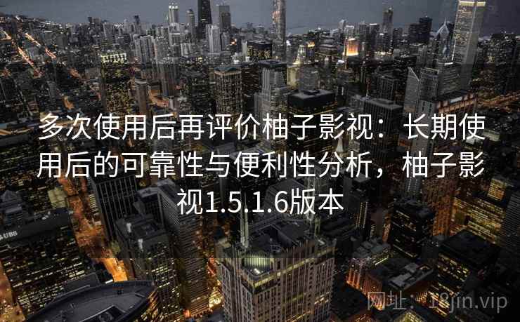 多次使用后再评价柚子影视:长期使用后的可靠性与便利性分析,柚子影视1.5.1.6版本 第1张 多次使用后再评价柚子影视:长期使用后的可靠性与便利性分析,柚子影视1.5.1.6版本 第1张
