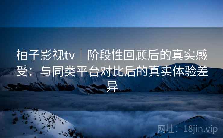 柚子影视tv|阶段性回顾后的真实感受:与同类平台对比后的真实体验差异 第2张 柚子影视tv|阶段性回顾后的真实感受:与同类平台对比后的真实体验差异 第2张