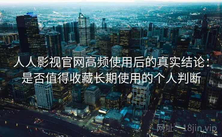 人人影视官网高频使用后的真实结论:是否值得收藏长期使用的个人判断 第1张 人人影视官网高频使用后的真实结论:是否值得收藏长期使用的个人判断 第1张