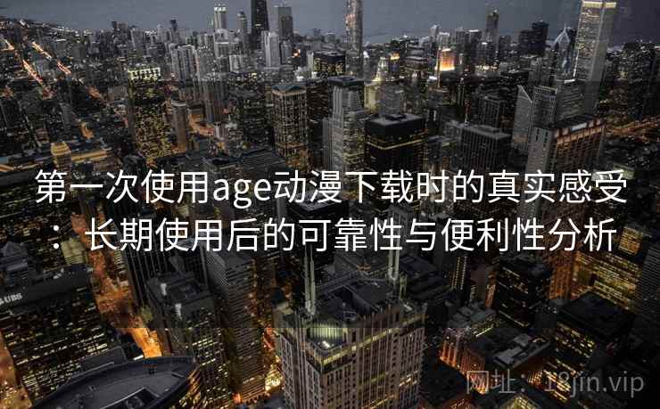 第一次使用age动漫下载时的真实感受：长期使用后的可靠性与便利性分析  第1张