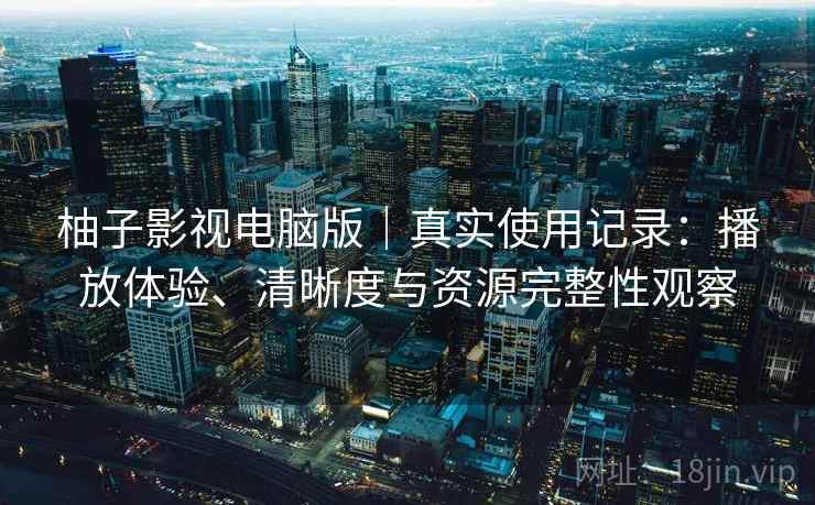 柚子影视电脑版|真实使用记录:播放体验、清晰度与资源完整性观察 第2张 柚子影视电脑版|真实使用记录:播放体验、清晰度与资源完整性观察 第2张