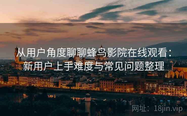 从用户角度聊聊蜂鸟影院在线观看:新用户上手难度与常见问题整理 第2张 从用户角度聊聊蜂鸟影院在线观看:新用户上手难度与常见问题整理 第2张