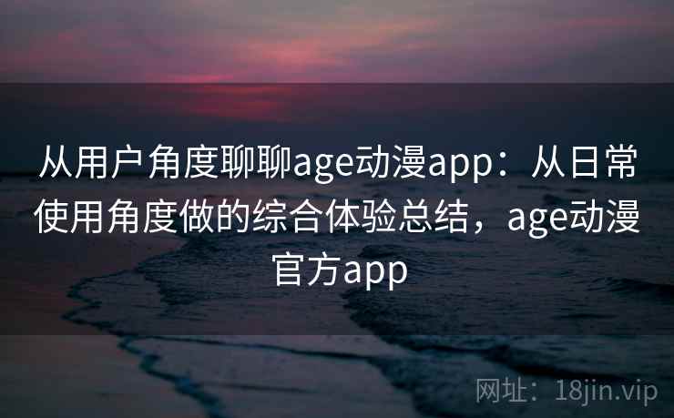 从用户角度聊聊age动漫app:从日常使用角度做的综合体验总结,age动漫官方app 第2张 从用户角度聊聊age动漫app:从日常使用角度做的综合体验总结,age动漫官方app 第2张