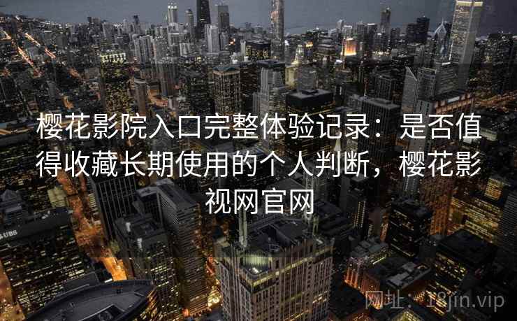 樱花影院入口完整体验记录:是否值得收藏长期使用的个人判断,樱花影视网官网 第1张 樱花影院入口完整体验记录:是否值得收藏长期使用的个人判断,樱花影视网官网 第1张