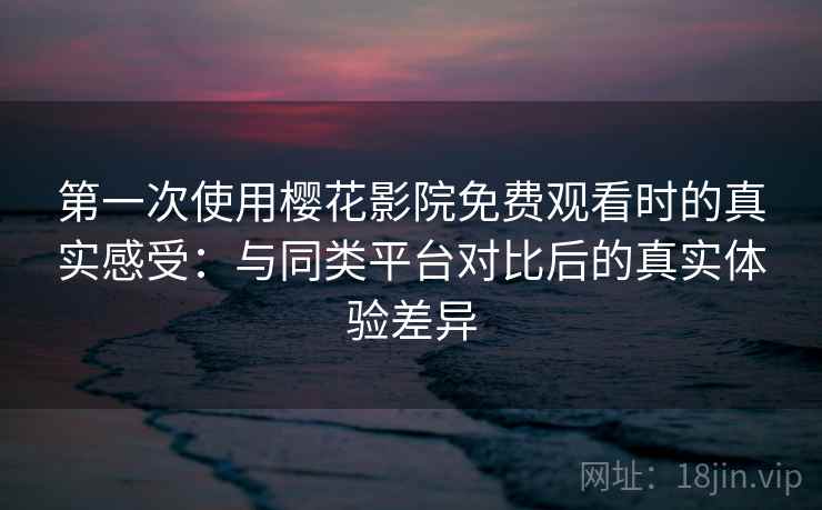 第一次使用樱花影院免费观看时的真实感受:与同类平台对比后的真实体验差异 第1张 第一次使用樱花影院免费观看时的真实感受:与同类平台对比后的真实体验差异 第1张