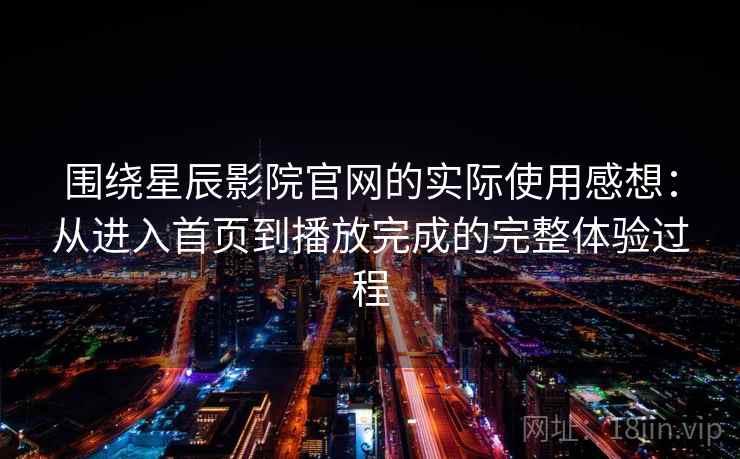 围绕星辰影院官网的实际使用感想：从进入首页到播放完成的完整体验过程  第2张