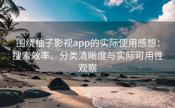 围绕柚子影视app的实际使用感想：搜索效率、分类清晰度与实际可用性观察  第1张