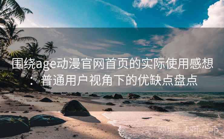 围绕age动漫官网首页的实际使用感想：普通用户视角下的优缺点盘点  第2张