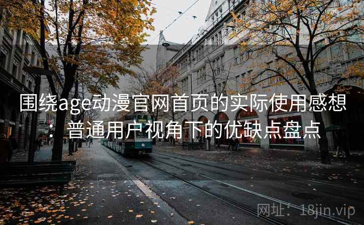 围绕age动漫官网首页的实际使用感想：普通用户视角下的优缺点盘点  第1张