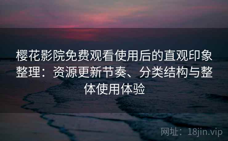 樱花影院免费观看使用后的直观印象整理：资源更新节奏、分类结构与整体使用体验  第1张