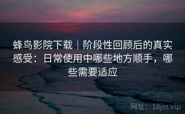 蜂鸟影院下载|阶段性回顾后的真实感受:日常使用中哪些地方顺手,哪些需要适应 第2张 蜂鸟影院下载|阶段性回顾后的真实感受:日常使用中哪些地方顺手,哪些需要适应 第2张