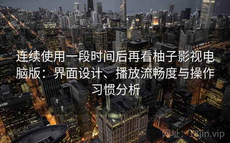 连续使用一段时间后再看柚子影视电脑版:界面设计、播放流畅度与操作习惯分析 第2张 连续使用一段时间后再看柚子影视电脑版:界面设计、播放流畅度与操作习惯分析 第2张