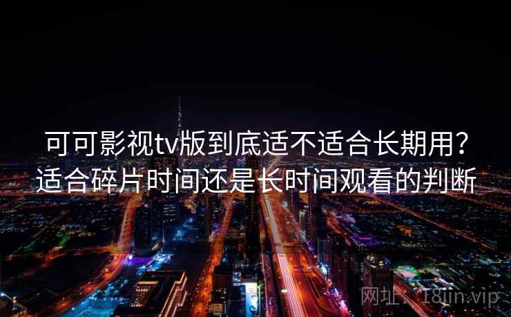 可可影视tv版到底适不适合长期用？适合碎片时间还是长时间观看的判断  第2张