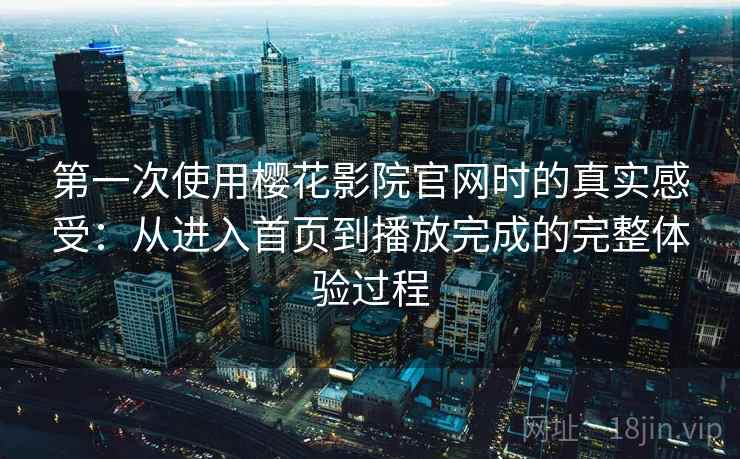第一次使用樱花影院官网时的真实感受:从进入首页到播放完成的完整体验过程 第1张 第一次使用樱花影院官网时的真实感受:从进入首页到播放完成的完整体验过程 第1张
