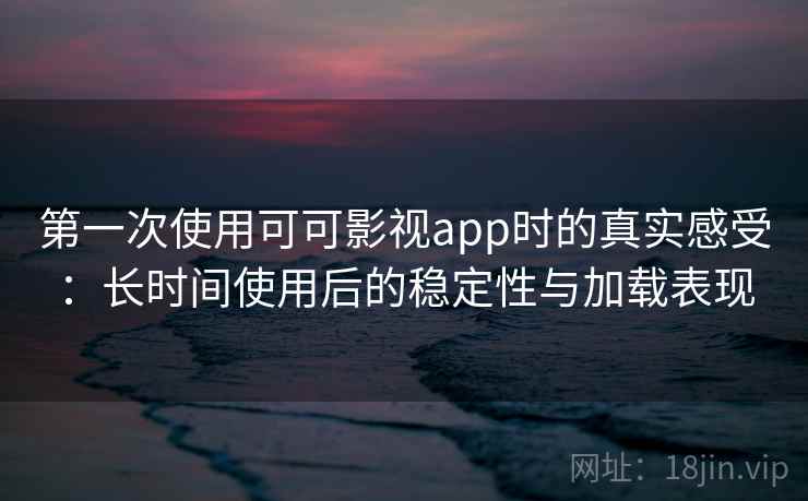 第一次使用可可影视app时的真实感受：长时间使用后的稳定性与加载表现  第2张