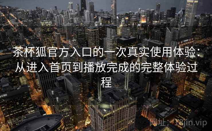 茶杯狐官方入口的一次真实使用体验:从进入首页到播放完成的完整体验过程 第1张 茶杯狐官方入口的一次真实使用体验:从进入首页到播放完成的完整体验过程 第1张