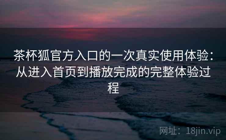 茶杯狐官方入口的一次真实使用体验:从进入首页到播放完成的完整体验过程 第2张 茶杯狐官方入口的一次真实使用体验:从进入首页到播放完成的完整体验过程 第2张