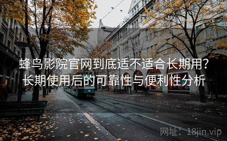 蜂鸟影院官网到底适不适合长期用？长期使用后的可靠性与便利性分析  第2张