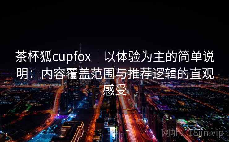 茶杯狐cupfox｜以体验为主的简单说明：内容覆盖范围与推荐逻辑的直观感受  第2张