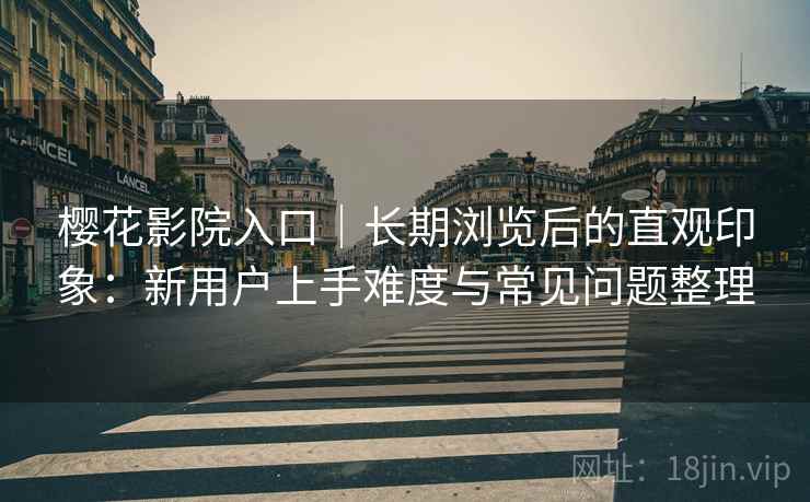 樱花影院入口|长期浏览后的直观印象:新用户上手难度与常见问题整理 第2张 樱花影院入口|长期浏览后的直观印象:新用户上手难度与常见问题整理 第2张