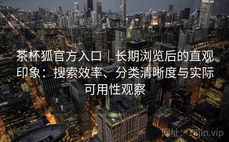 茶杯狐官方入口|长期浏览后的直观印象:搜索效率、分类清晰度与实际可用性观察 第1张 茶杯狐官方入口|长期浏览后的直观印象:搜索效率、分类清晰度与实际可用性观察 第1张
